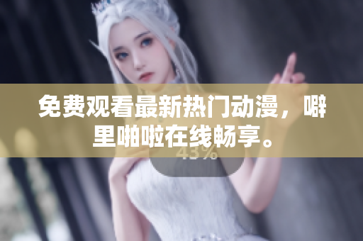 免费观看最新热门动漫，噼里啪啦在线畅享。
