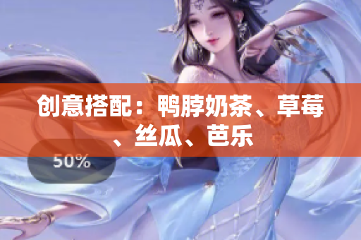 创意搭配：鸭脖奶茶、草莓、丝瓜、芭乐