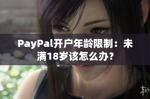 PayPal开户年龄限制：未满18岁该怎么办？