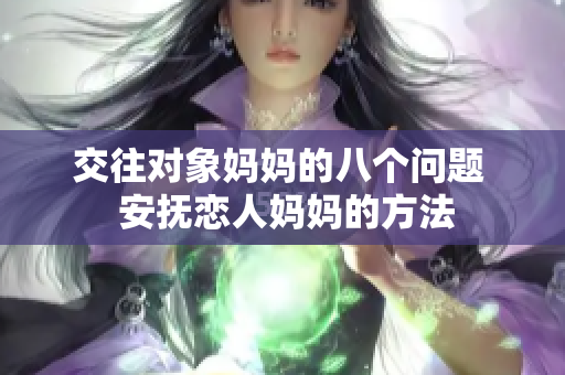 交往对象妈妈的八个问题  安抚恋人妈妈的方法
