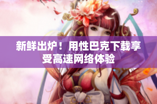 新鲜出炉！用性巴克下载享受高速网络体验