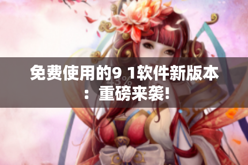 免费使用的9 1软件新版本：重磅来袭!