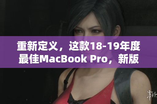 重新定义，这款18-19年度最佳MacBook Pro，新版本更新！