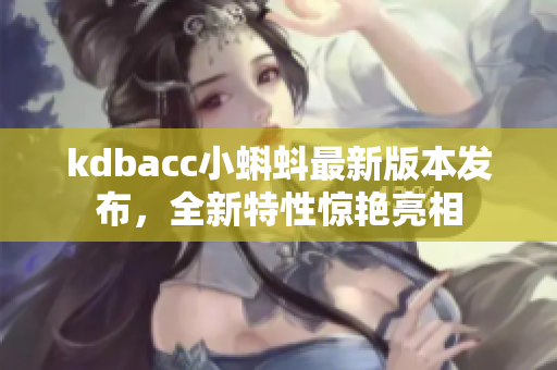 kdbacc小蝌蚪最新版本发布，全新特性惊艳亮相