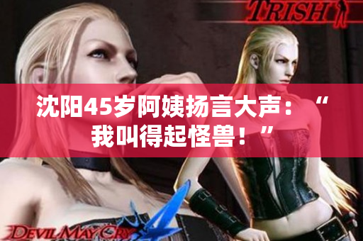 沈阳45岁阿姨扬言大声：“我叫得起怪兽！”