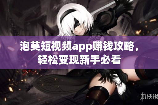 泡芙短视频app赚钱攻略，轻松变现新手必看