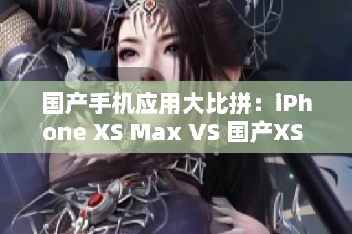 国产手机应用大比拼：iPhone XS Max VS 国产XS Max