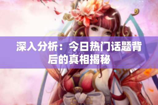 深入分析：今日热门话题背后的真相揭秘