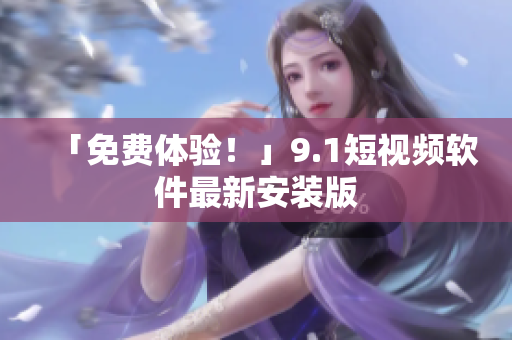 「免费体验！」9.1短视频软件最新安装版