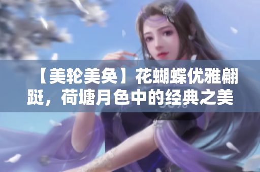 【美轮美奂】花蝴蝶优雅翩跹，荷塘月色中的经典之美