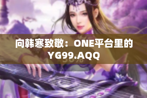 向韩寒致敬：ONE平台里的YG99.AQQ