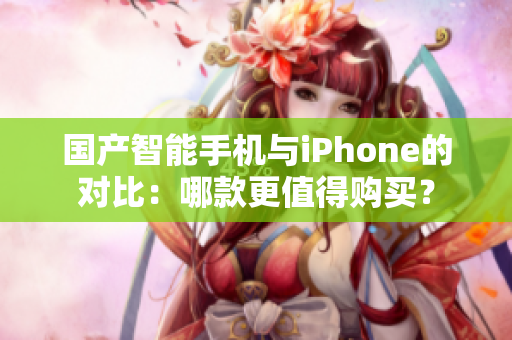 国产智能手机与iPhone的对比：哪款更值得购买？