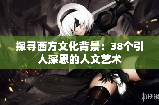 探寻西方文化背景：38个引人深思的人文艺术