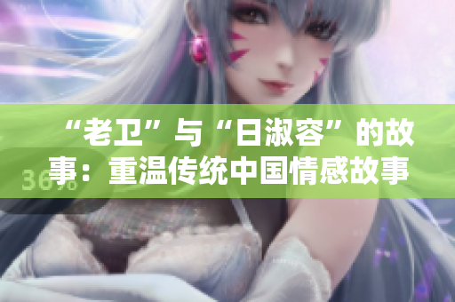 “老卫”与“日淑容”的故事：重温传统中国情感故事