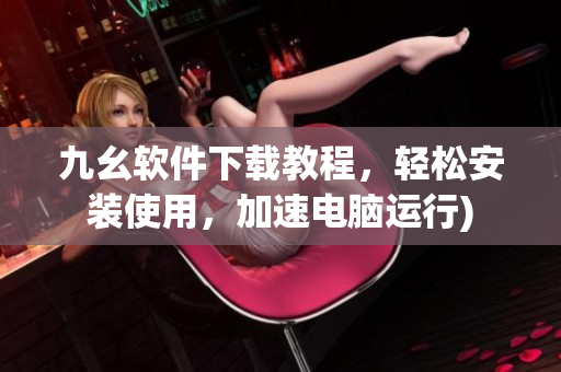 九幺软件下载教程，轻松安装使用，加速电脑运行)