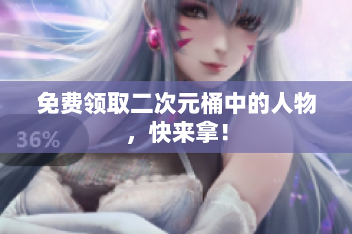 免费领取二次元桶中的人物，快来拿！