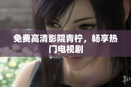 免费高清影院青柠，畅享热门电视剧