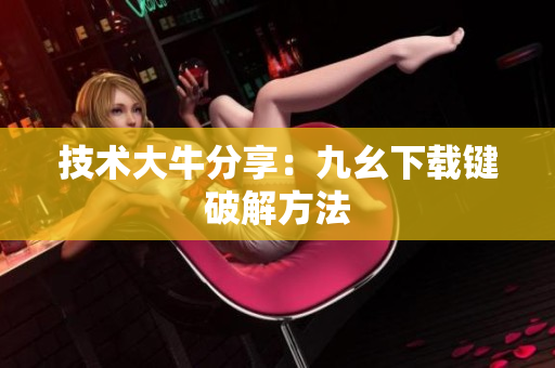 技术大牛分享：九幺下载键破解方法