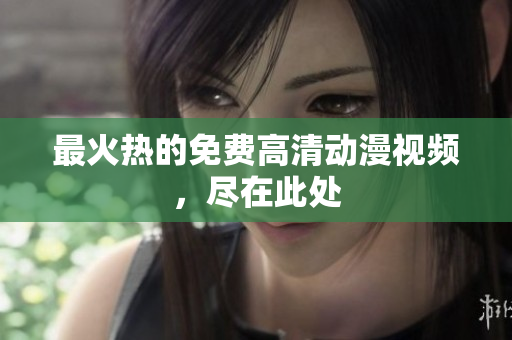 最火热的免费高清动漫视频，尽在此处