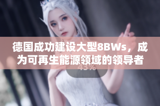 德国成功建设大型8BWs，成为可再生能源领域的领导者