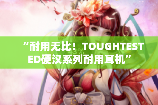 “耐用无比！TOUGHTESTED硬汉系列耐用耳机”