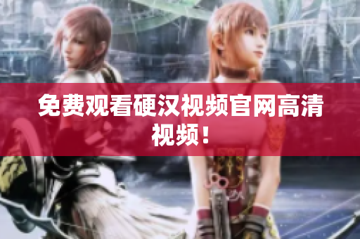 免费观看硬汉视频官网高清视频！