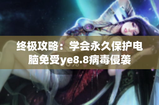 终极攻略：学会永久保护电脑免受ye8.8病毒侵袭