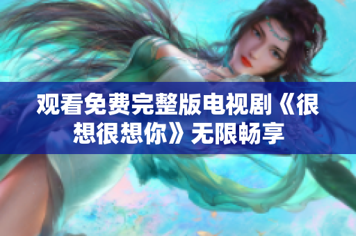观看免费完整版电视剧《很想很想你》无限畅享