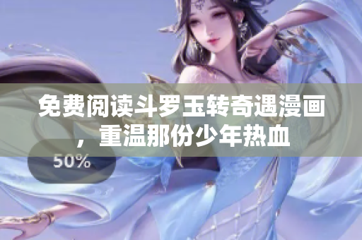 免费阅读斗罗玉转奇遇漫画，重温那份少年热血