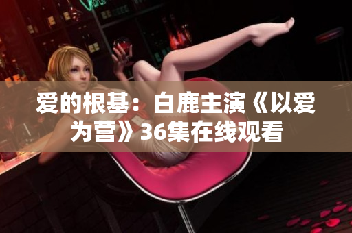 爱的根基：白鹿主演《以爱为营》36集在线观看
