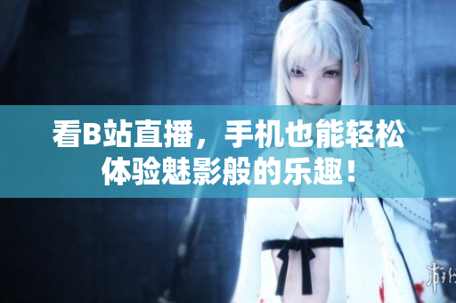 看B站直播，手机也能轻松体验魅影般的乐趣！