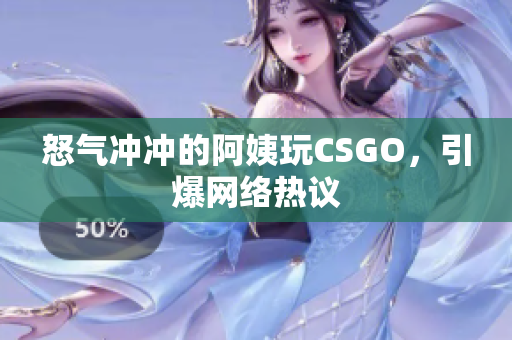 怒气冲冲的阿姨玩CSGO，引爆网络热议