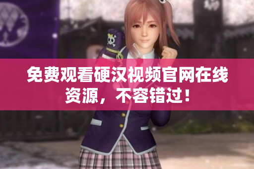 免费观看硬汉视频官网在线资源，不容错过！