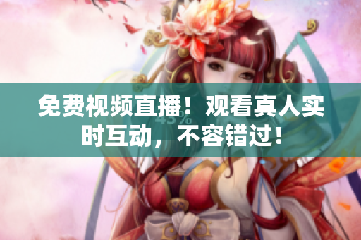 免费视频直播！观看真人实时互动，不容错过！