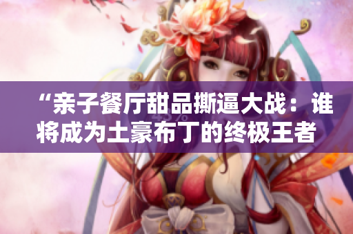 “亲子餐厅甜品撕逼大战：谁将成为土豪布丁的终极王者？”