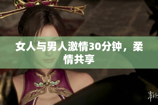 女人与男人激情30分钟，柔情共享