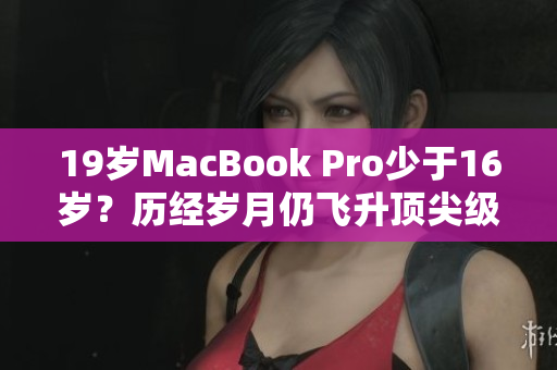 19岁MacBook Pro少于16岁？历经岁月仍飞升顶尖级性能