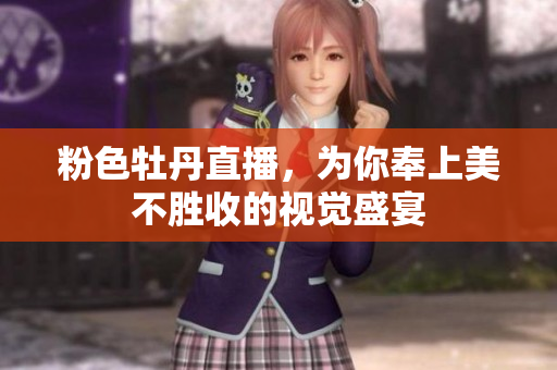 粉色牡丹直播，为你奉上美不胜收的视觉盛宴