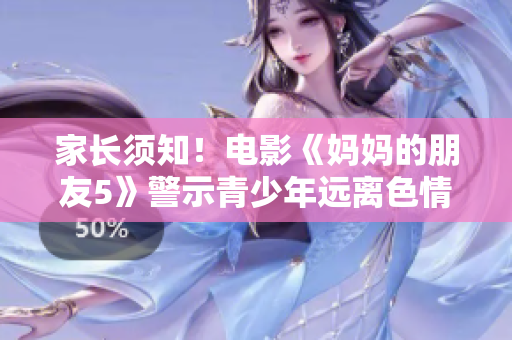 家长须知！电影《妈妈的朋友5》警示青少年远离色情内容