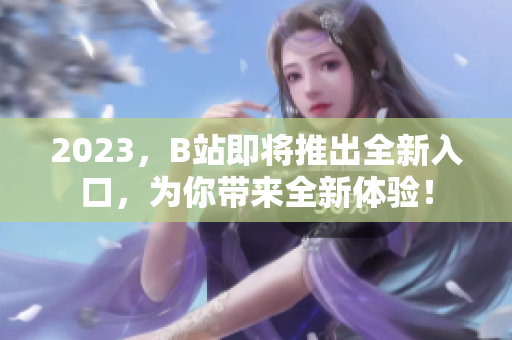 2023，B站即将推出全新入口，为你带来全新体验！