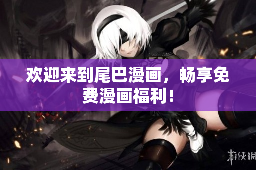欢迎来到尾巴漫画，畅享免费漫画福利！