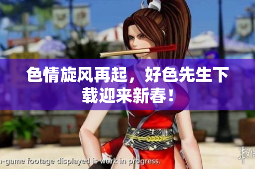 色情旋风再起，好色先生下载迎来新春！