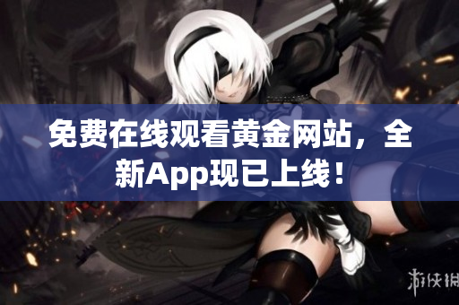 免费在线观看黄金网站，全新App现已上线！