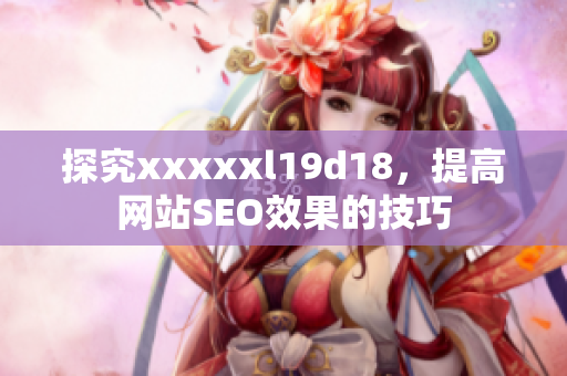 探究xxxxxl19d18，提高网站SEO效果的技巧