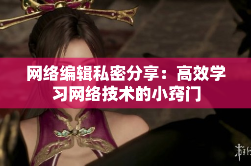 网络编辑私密分享：高效学习网络技术的小窍门