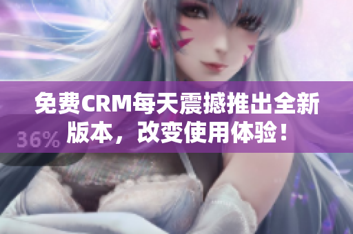 免费CRM每天震撼推出全新版本，改变使用体验！