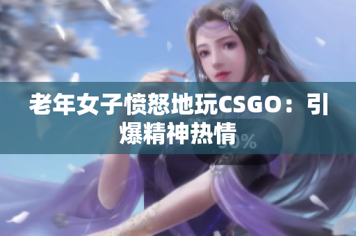 老年女子愤怒地玩CSGO：引爆精神热情
