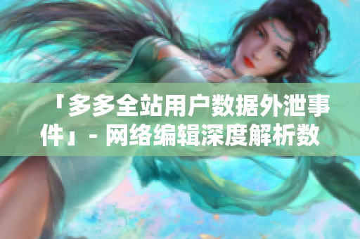 「多多全站用户数据外泄事件」- 网络编辑深度解析数据安全问题