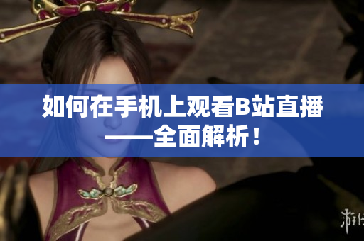 如何在手机上观看B站直播——全面解析！