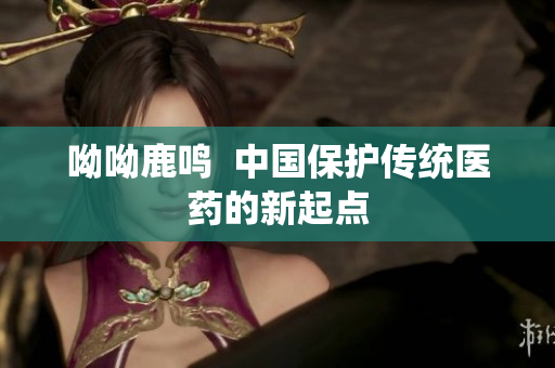 呦呦鹿鸣  中国保护传统医药的新起点